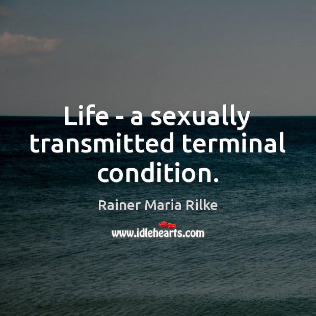 Life – a sexually transmitted terminal condition. Rainer Maria Rilke Picture Quote