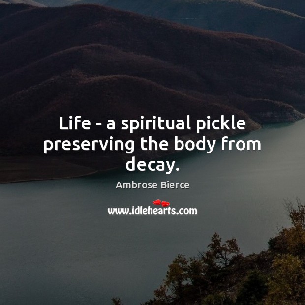Life – a spiritual pickle preserving the body from decay. Ambrose Bierce Picture Quote