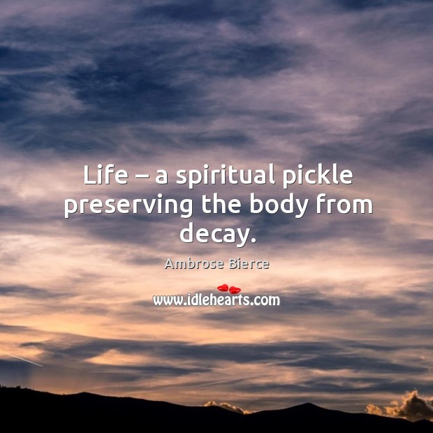 Life – a spiritual pickle preserving the body from decay. Ambrose Bierce Picture Quote