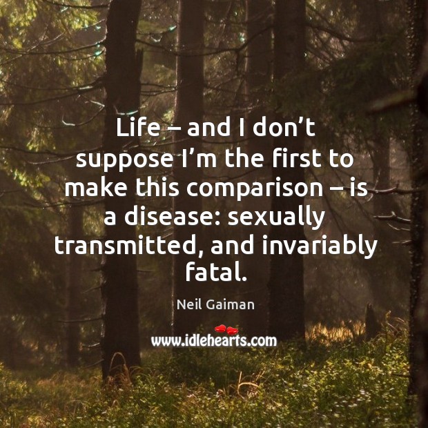 Life – and I don’t suppose I’m the first to make this comparison – is a disease: Comparison Quotes Image