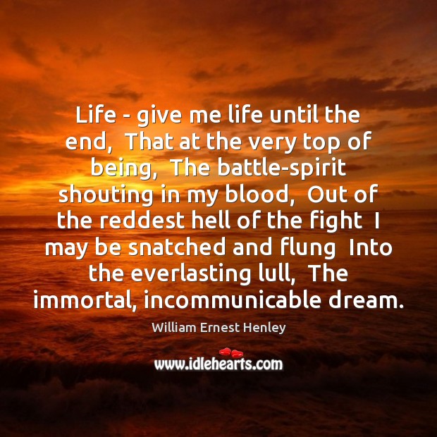 Life – give me life until the end,  That at the very William Ernest Henley Picture Quote