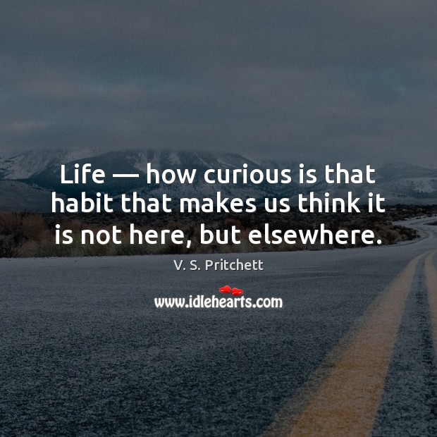 Life — how curious is that habit that makes us think it is not here, but elsewhere. V. S. Pritchett Picture Quote