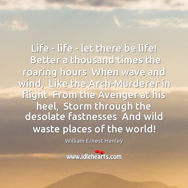Life – life – let there be life!  Better a thousand times William Ernest Henley Picture Quote