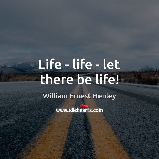 Life – life – let there be life! William Ernest Henley Picture Quote