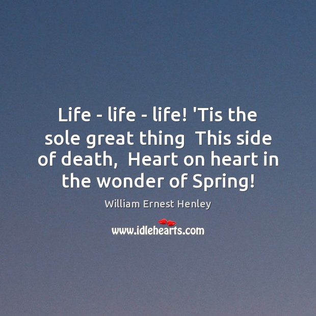 Life – life – life! ‘Tis the sole great thing  This side Spring Quotes Image