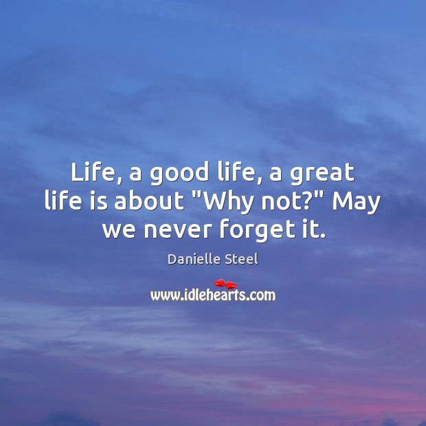 Life, a good life, a great life is about “Why not?” May we never forget it. Danielle Steel Picture Quote