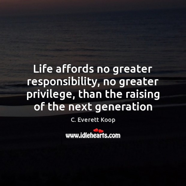 Life affords no greater responsibility, no greater privilege, than the raising of C. Everett Koop Picture Quote