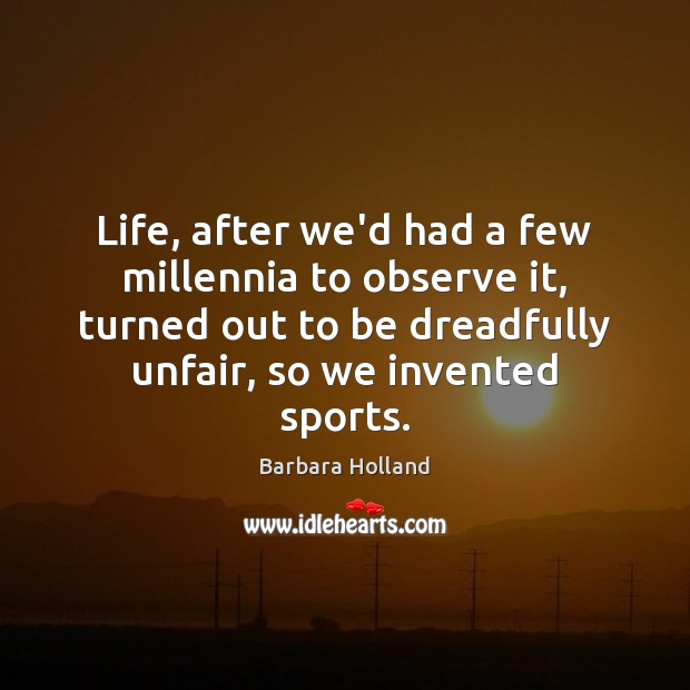 Life, after we’d had a few millennia to observe it, turned out Barbara Holland Picture Quote