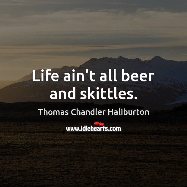 Life ain’t all beer and skittles. Thomas Chandler Haliburton Picture Quote