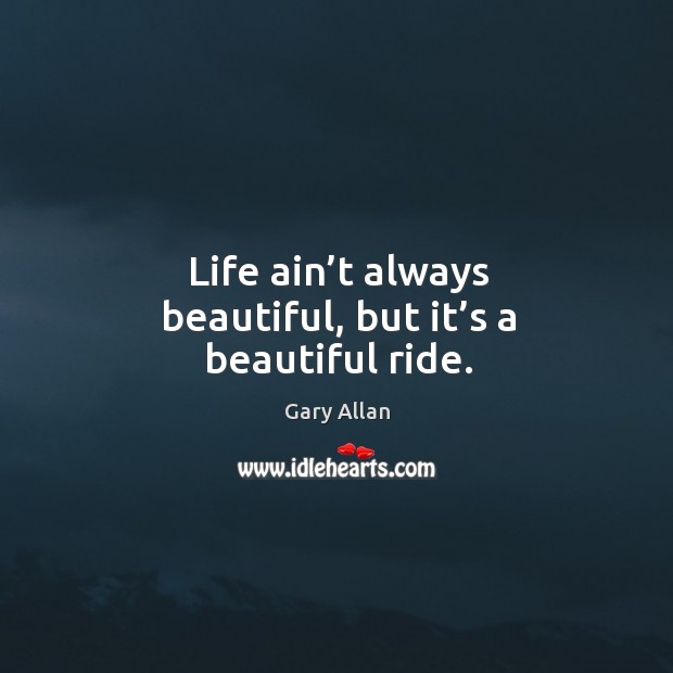 Life ain’t always beautiful, but it’s a beautiful ride. Gary Allan Picture Quote
