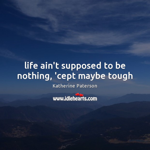 Life ain’t supposed to be nothing, ‘cept maybe tough Katherine Paterson Picture Quote