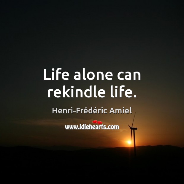 Life alone can rekindle life. Image