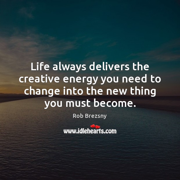 Life always delivers the creative energy you need to change into the Rob Brezsny Picture Quote
