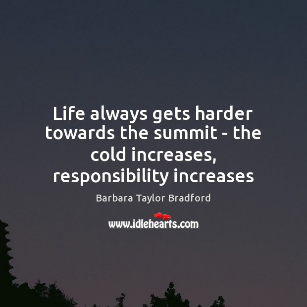 Life always gets harder towards the summit – the cold increases, responsibility increases Barbara Taylor Bradford Picture Quote