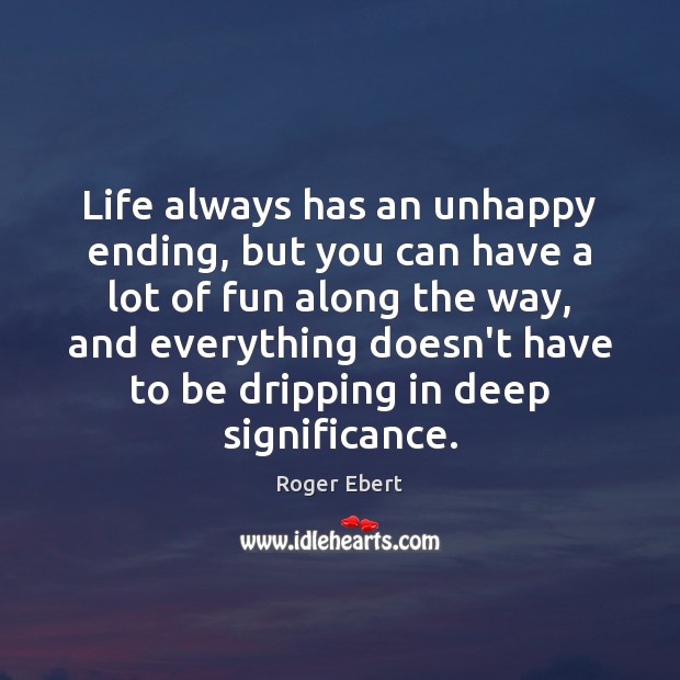 Life always has an unhappy ending, but you can have a lot Roger Ebert Picture Quote