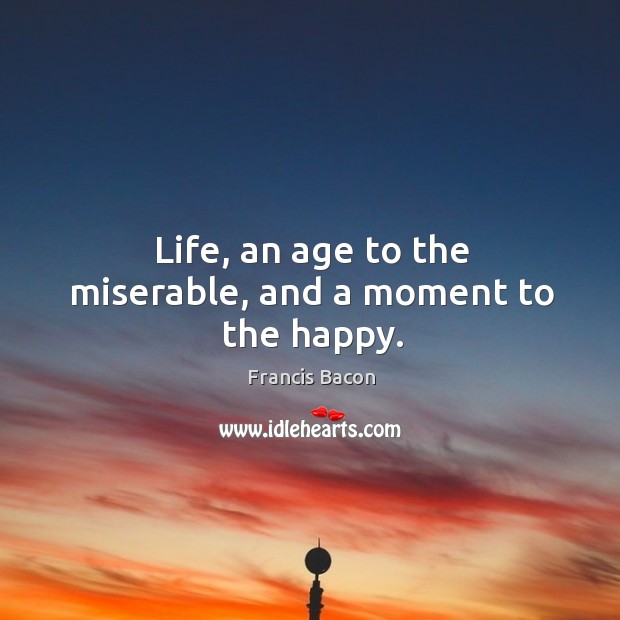 Life, an age to the miserable, and a moment to the happy. Francis Bacon Picture Quote