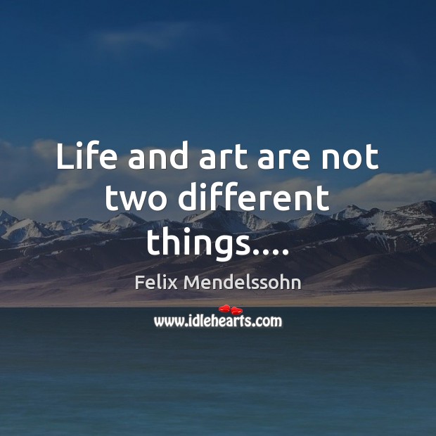 Life and art are not two different things…. Felix Mendelssohn Picture Quote