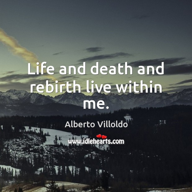 Life and death and rebirth live within me. Alberto Villoldo Picture Quote