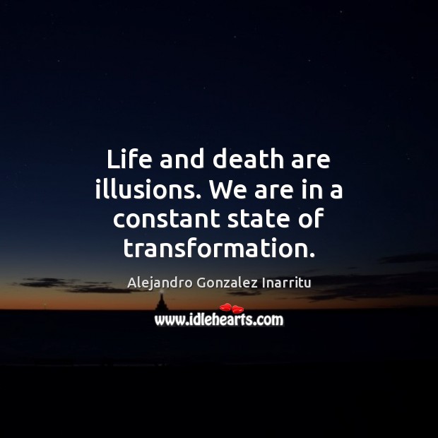 Life and death are illusions. We are in a constant state of transformation. Alejandro Gonzalez Inarritu Picture Quote