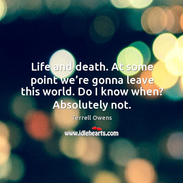 Life and death. At some point we’re gonna leave this world. Do I know when? absolutely not. Image