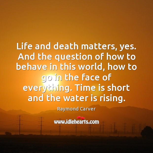Life and death matters, yes. And the question of how to behave Raymond Carver Picture Quote