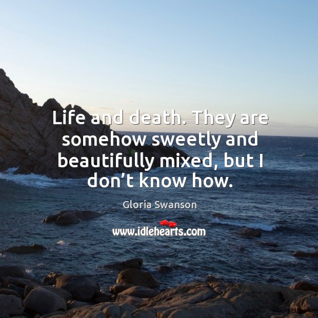 Life and death. They are somehow sweetly and beautifully mixed, but I don’t know how. Gloria Swanson Picture Quote