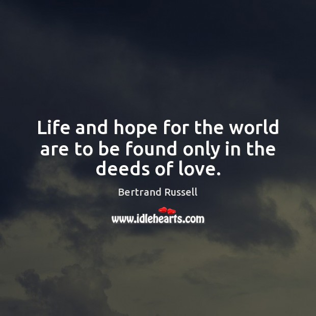 Life and hope for the world are to be found only in the deeds of love. Bertrand Russell Picture Quote