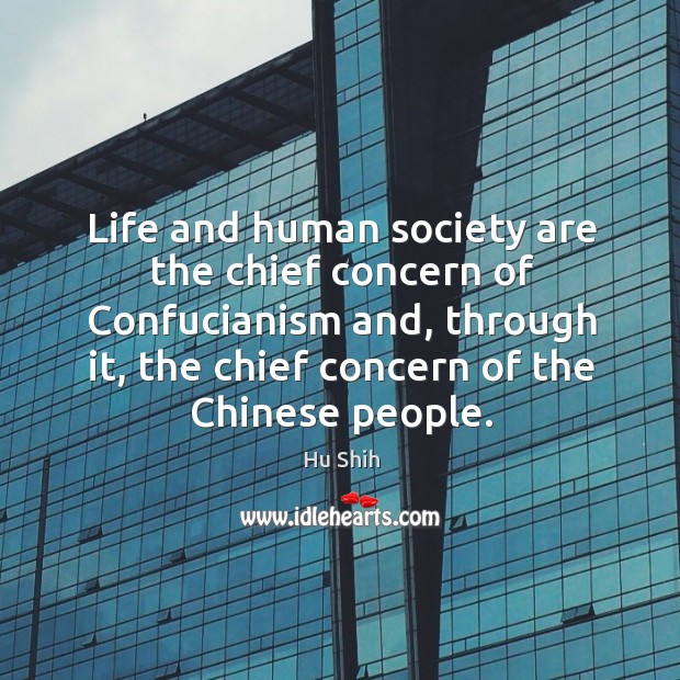 Life and human society are the chief concern of confucianism and, through it, the chief concern of the chinese people. Hu Shih Picture Quote