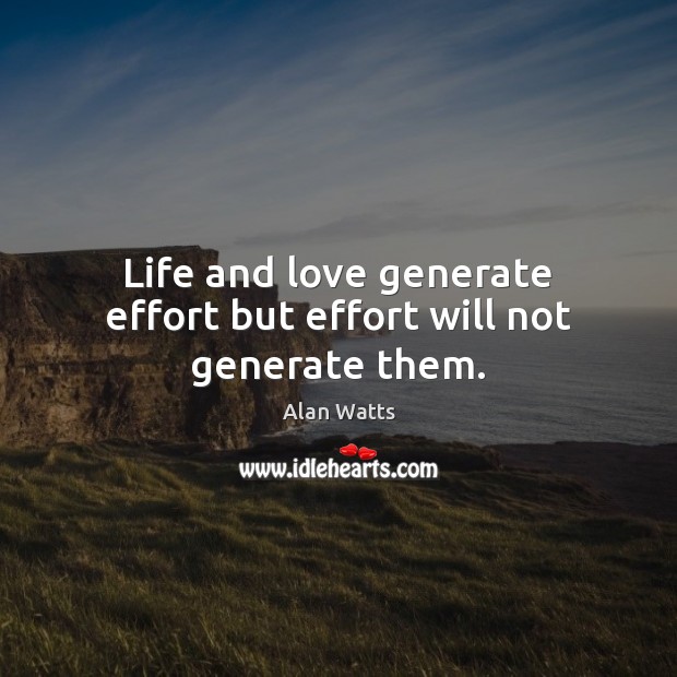 Life and love generate effort but effort will not generate them. Alan Watts Picture Quote