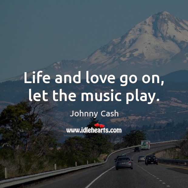Life and love go on, let the music play. Johnny Cash Picture Quote