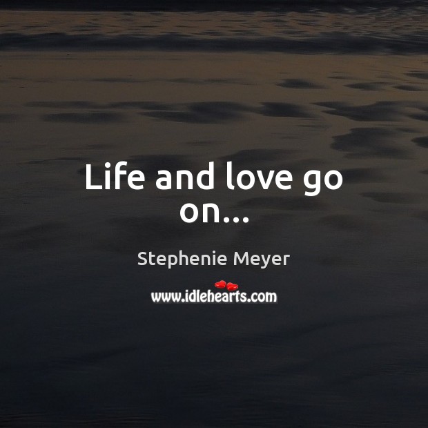 Life and love go on… Stephenie Meyer Picture Quote
