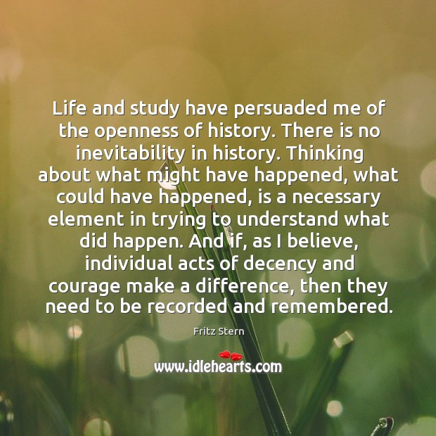 Life and study have persuaded me of the openness of history. There Fritz Stern Picture Quote