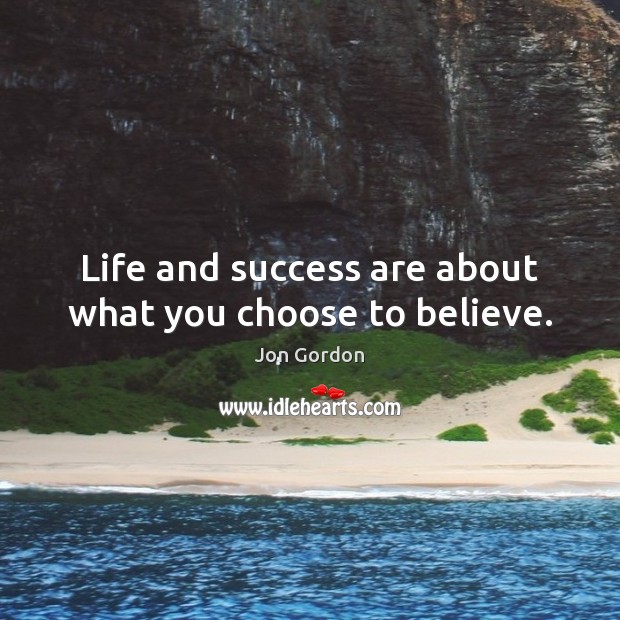 Life and success are about what you choose to believe. Jon Gordon Picture Quote