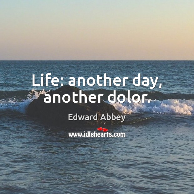 Life: another day, another dolor. Edward Abbey Picture Quote
