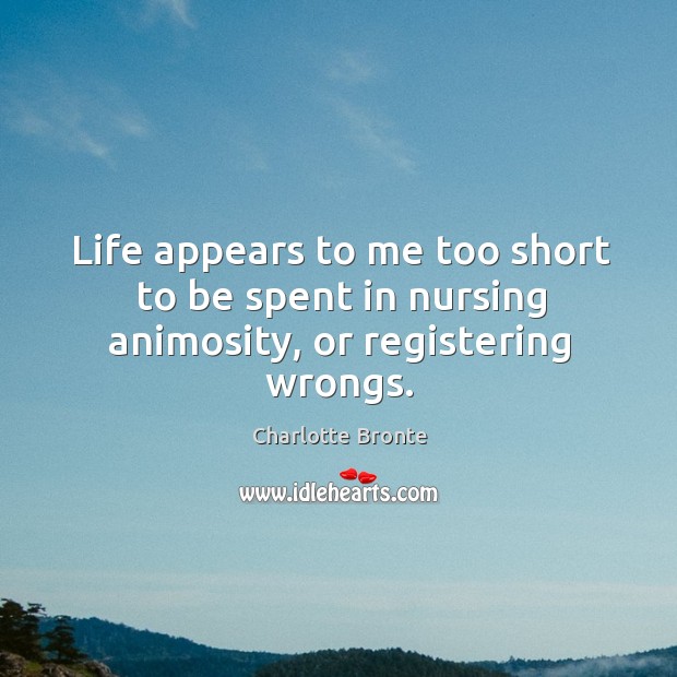 Life appears to me too short to be spent in nursing animosity, or registering wrongs. Charlotte Bronte Picture Quote