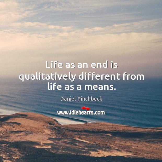 Life as an end is qualitatively different from life as a means. Daniel Pinchbeck Picture Quote