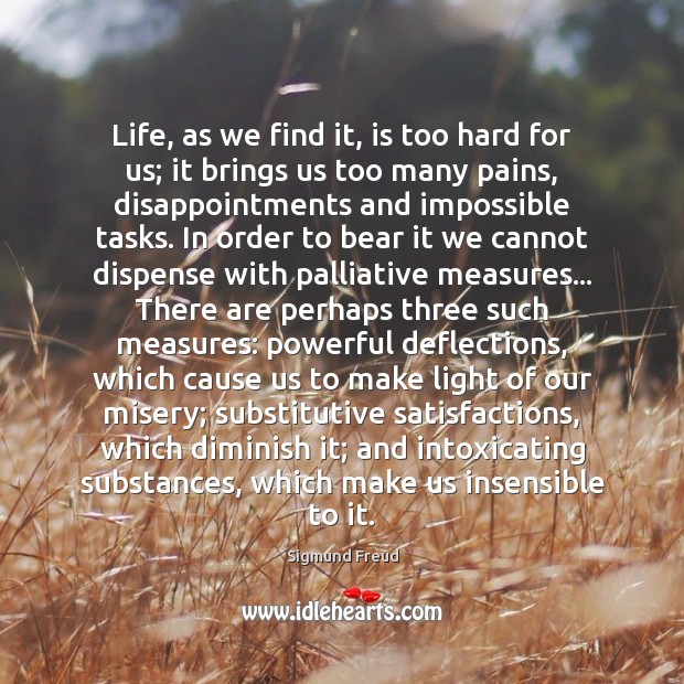 Life, as we find it, is too hard for us; it brings Sigmund Freud Picture Quote
