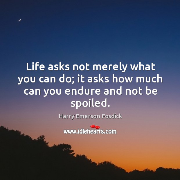 Life asks not merely what you can do; it asks how much can you endure and not be spoiled. Image