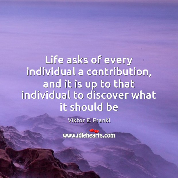 Life asks of every individual a contribution, and it is up to Viktor E. Frankl Picture Quote