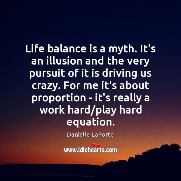 Life balance is a myth. It’s an illusion and the very pursuit Image