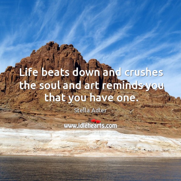 Life beats down and crushes the soul and art reminds you that you have one. Stella Adler Picture Quote