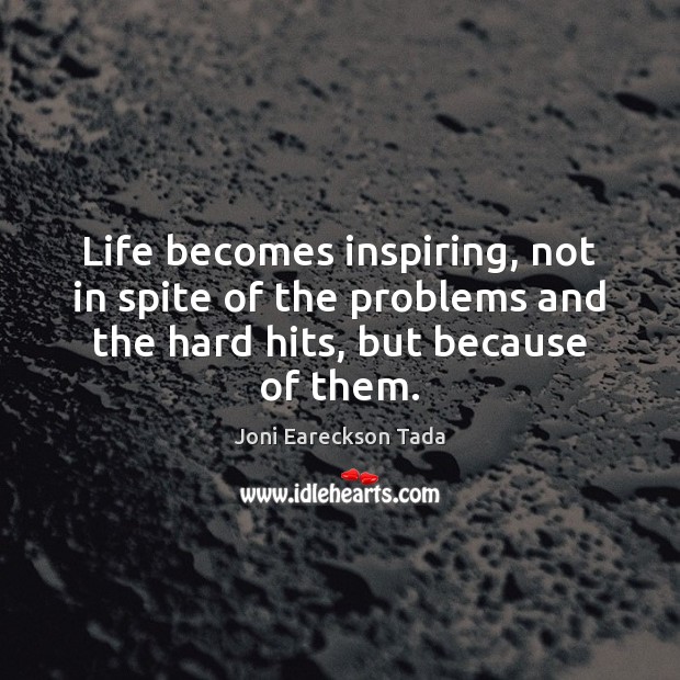Life becomes inspiring, not in spite of the problems and the hard 