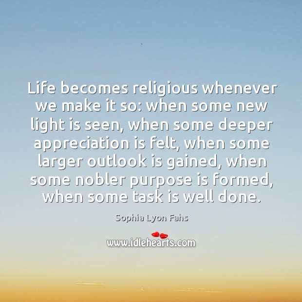 Life becomes religious whenever we make it so: when some new light is seen. Sophia Lyon Fahs Picture Quote