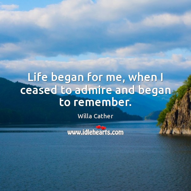Life began for me, when I ceased to admire and began to remember. Willa Cather Picture Quote