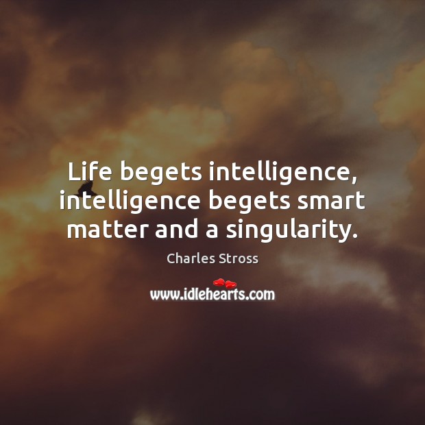 Life begets intelligence, intelligence begets smart matter and a singularity. Charles Stross Picture Quote