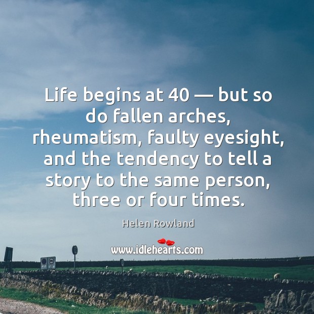 Life begins at 40 — but so do fallen arches, rheumatism, faulty eyesight, and the tendency to tell a story Image