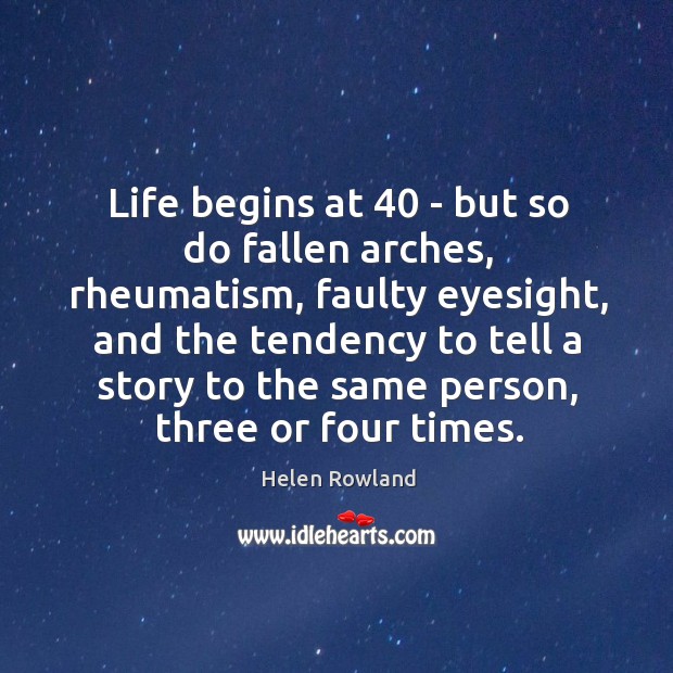 Life begins at 40 – but so do fallen arches, rheumatism, faulty eyesight, Helen Rowland Picture Quote