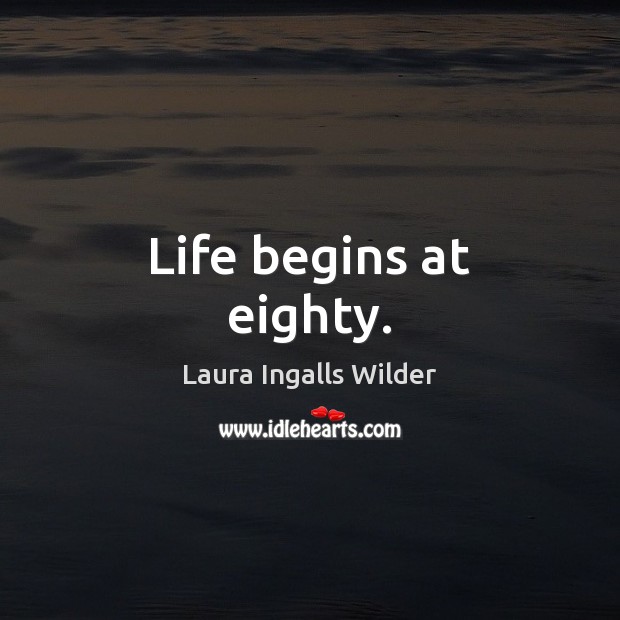 Life begins at eighty. Laura Ingalls Wilder Picture Quote