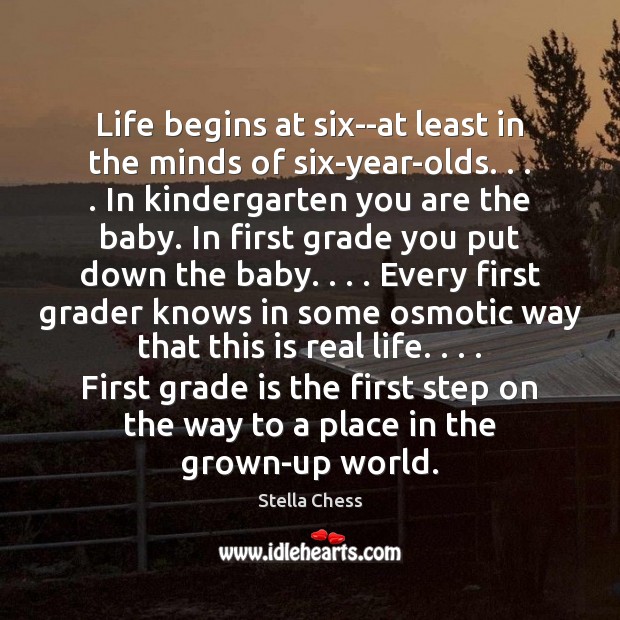 Life begins at six–at least in the minds of six-year-olds. . . . In kindergarten Stella Chess Picture Quote