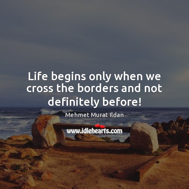Life begins only when we cross the borders and not definitely before! Mehmet Murat Ildan Picture Quote
